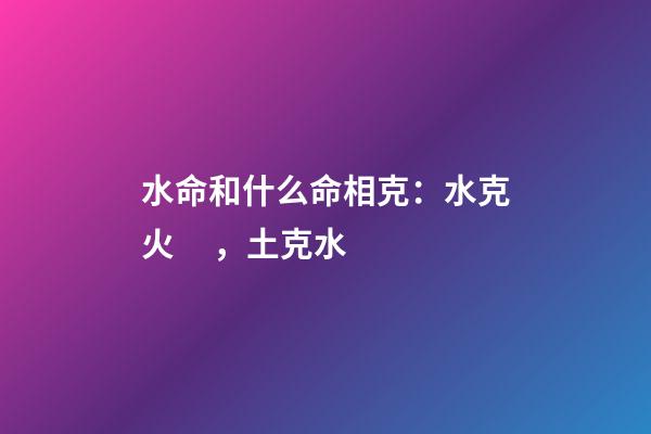 水命和什么命相克：水克火，土克水